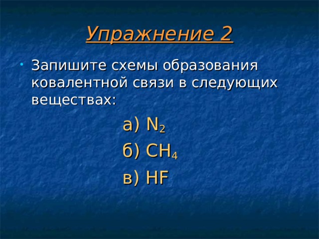 Упражнение 2 Запишите схемы образования ковалентной связи в следующих веществах:  а) N 2 б) CH 4 в) HF а) N 2 б) CH 4 в) HF а) N 2 б) CH 4 в) HF а) N 2 б) CH 4 в) HF а) N 2 б) CH 4 в) HF 