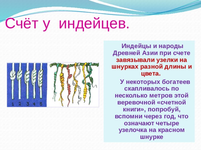Счёт у индейцев.  Индейцы и народы Древней Азии при счете завязывали узелки на шнурках разной длины и цвета.  У некоторых богатеев скапливалось по несколько метров этой веревочной «счетной книги», попробуй, вспомни через год, что означают четыре узелочка на красном шнурке 
