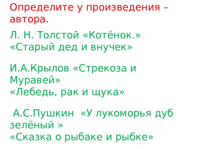 Определите у произведения – автора. Л. Н. Толстой «Котёнок.» «Старый дед и внучек» И.А.Крылов «Стрекоза и Муравей» «Лебедь, рак и щука»  А.С.Пушкин «У лукоморья дуб зелёный » «Сказка о рыбаке и рыбке» 
