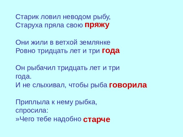 Старик ловил неводом рыбу,  Старуха пряла свою Они жили в ветхой землянке  Ровно тридцать лет и три Он рыбачил тридцать лет и три года.  И не слыхивал, чтобы рыба Приплыла к нему рыбка, спросила: »Чего тебе надобно пряжу года говорила старче 