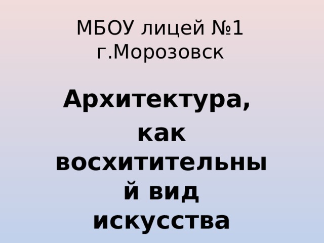 МБОУ лицей №1  г.Морозовск Архитектура, как восхитительный вид искусства 