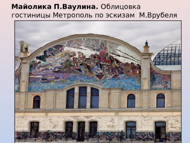 Майолика П.Ваулина. Облицовка гостиницы Метрополь по эскизам М.Врубеля   