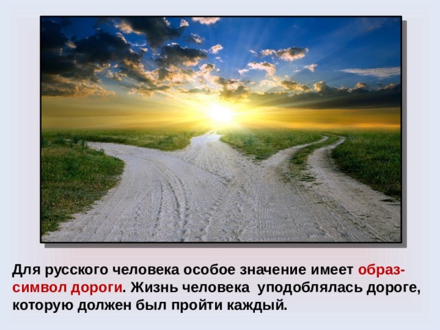Для русского человека особое значение имеет образ-символ дороги . Жизнь человека уподоблялась дороге, которую должен был пройти каждый. 