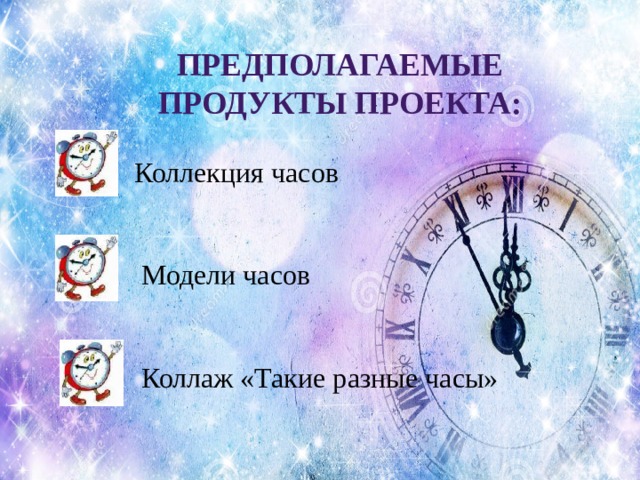 Предполагаемые продукты проекта:  Коллекция часов  Модели часов  Коллаж «Такие разные часы» 