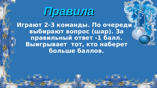 Правила Играют 2-3 команды. По очереди выбирают вопрос (шар). За правильный ответ -1 балл. Выигрывает тот, кто наберет больше баллов.  