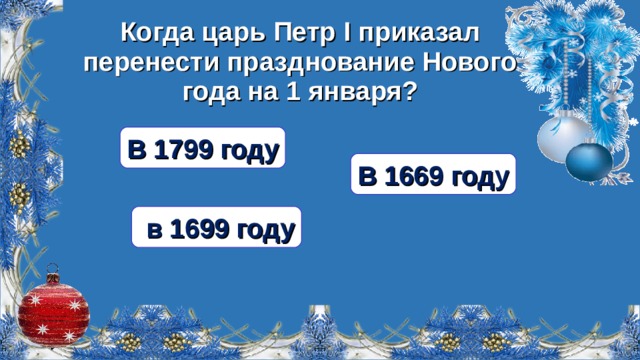 Когда царь Петр I приказал перенести празднование Нового года на 1 января? В 1799 году В 1669 году  в 1699 году  