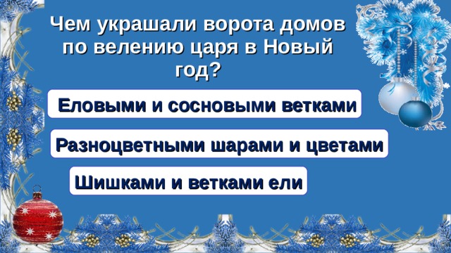 Чем украшали ворота домов по велению царя в Новый год?  Еловыми и сосновыми ветками Разноцветными шарами и цветами Шишками и ветками ели  