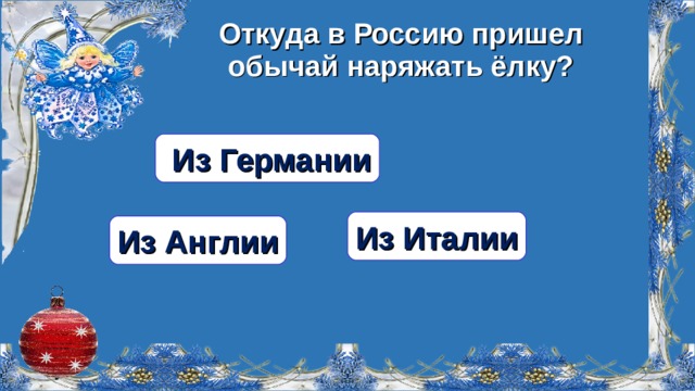 Откуда в Россию пришел обычай наряжать ёлку?  Из Германии Из Италии Из Англии  