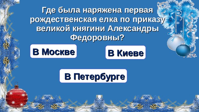 Где была наряжена первая рождественская елка по приказу великой княгини Александры Федоровны? В Москве В Киеве  В Петербурге  