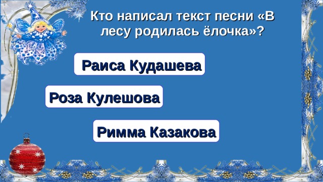 Кто написал текст песни «В лесу родилась ёлочка»?  Раиса Кудашева Роза Кулешова Римма Казакова  