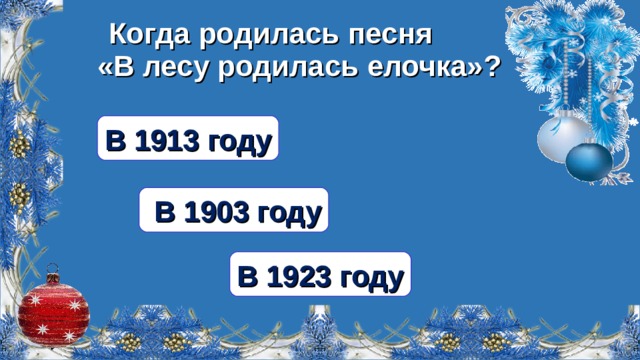 Когда родилась песня «В лесу родилась елочка»? В 1913 году  В 1903 году В 1923 году  