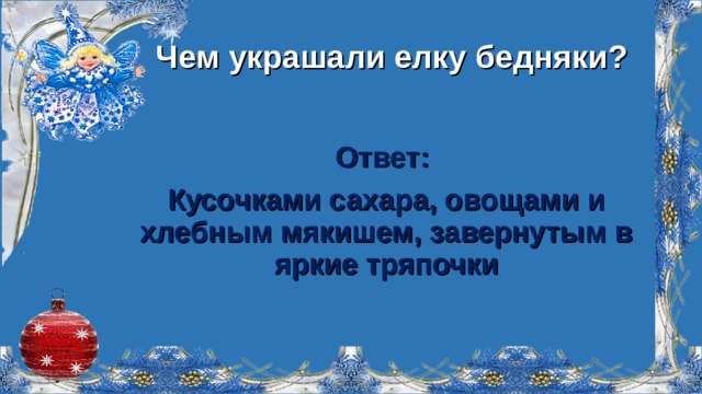  Чем украшали елку бедняки? Ответ: Кусочками сахара, овощами и хлебным мякишем, завернутым в яркие тряпочки  