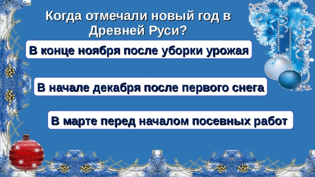 Когда отмечали новый год в Древней Руси? В конце ноября после уборки урожая В начале декабря после первого снега В марте перед началом посевных работ  