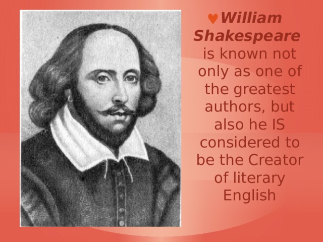 William Shakespeare   is known not only as one of the greatest authors, but also he IS considered to be the Creator of literary English 