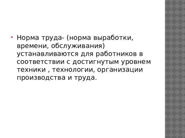 Норма труда- (норма выработки, времени, обслуживания) устанавливаются для работников в соответствии с достигнутым уровнем техники , технологии, организации производства и труда. 