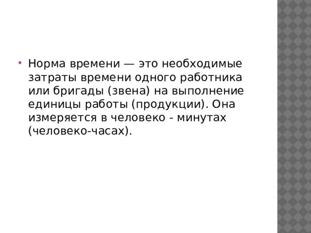 Норма времени — это необходимые затраты времени одного работника или бригады (звена) на выполнение единицы работы (продукции). Она измеряется в человеко - минутах (человеко-часах). 