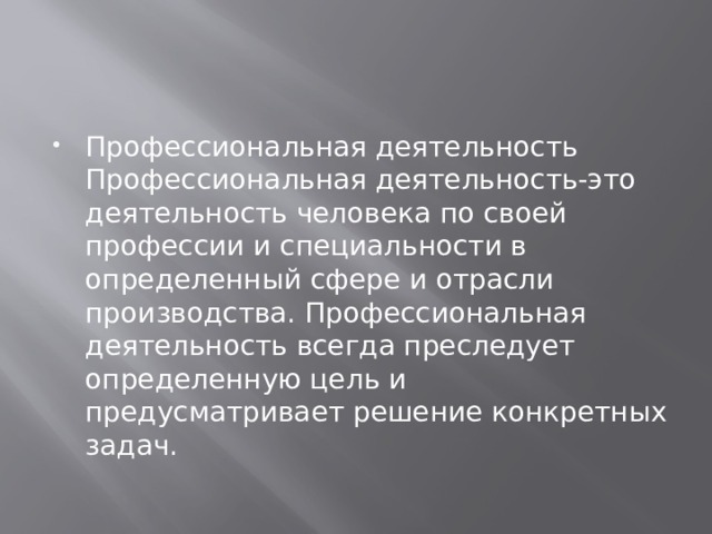 Профессиональная деятельность Профессиональная деятельность-это деятельность человека по своей профессии и специальности в определенный сфере и отрасли производства. Профессиональная деятельность всегда преследует определенную цель и предусматривает решение конкретных задач. 