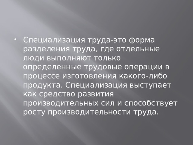 Специализация труда-это форма разделения труда, где отдельные люди выполняют только определенные трудовые операции в процессе изготовления какого-либо продукта. Специализация выступает как средство развития производительных сил и способствует росту производительности труда. 