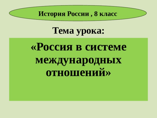 История России , 8 класс Тема урока: «Россия в системе международных отношений» 