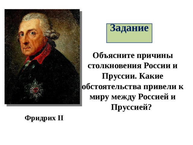 Задание Объясните причины столкновения России и Пруссии. Какие обстоятельства привели к миру между Россией и Пруссией? Фридрих II 