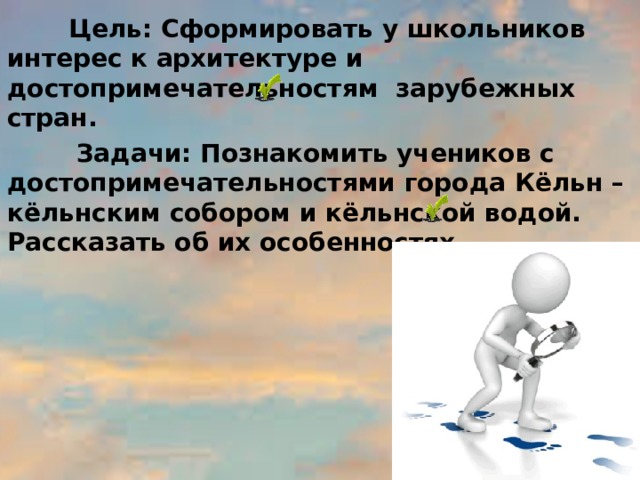  Цель: Сформировать у школьников интерес к архитектуре и достопримечательностям зарубежных стран.  Задачи: Познакомить учеников с достопримечательностями города Кёльн – кёльнским собором и кёльнской водой. Рассказать об их особенностях.   