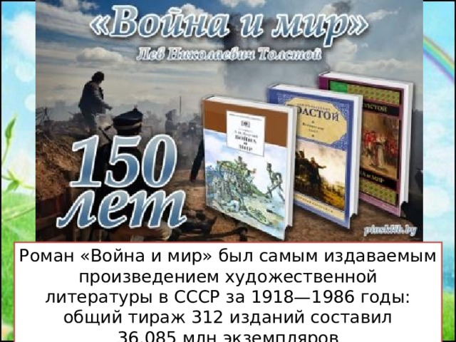 Роман «Война и мир» был самым издаваемым произведением художественной литературы в СССР за 1918—1986 годы: общий тираж 312 изданий составил 36,085 млн экземпляров