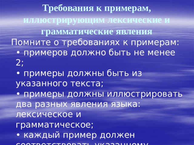 Требования к примерам, иллюстрирующим лексические и грамматические явления  Помните о требованиях к примерам:  • примеров должно быть не менее 2;  • примеры должны быть из указанного текста;  • примеры должны иллюстрировать два разных явления языка: лексическое и  грамматическое;  • каждый пример должен соответствовать указанному явлению; 