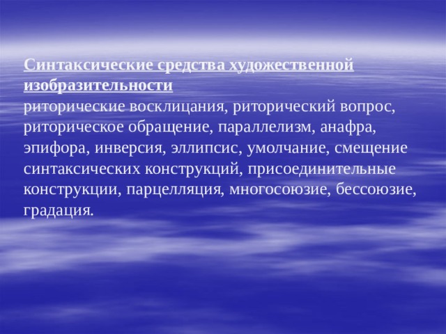 Синтаксические средства художественной изобразительности  риторические восклицания, риторический вопрос, риторическое обращение, параллелизм, анафра, эпифора, инверсия, эллипсис, умолчание, смещение синтаксических конструкций, присоединительные конструкции, парцелляция, многосоюзие, бессоюзие, градация. 