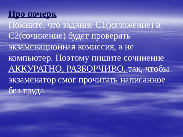 Про почерк  Помните, что задание С1(изложение) и С2(сочинение) будет проверять экзаменационная комиссия, а не компьютер. Поэтому пишите сочинение АККУРАТНО, РАЗБОРЧИВО, так, чтобы экзаменатор смог прочитать написанное без труда. 