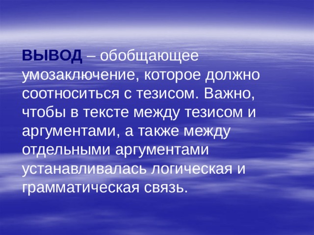 ВЫВОД – обобщающее умозаключение, которое должно соотноситься с тезисом. Важно, чтобы в тексте между тезисом и аргументами, а также между отдельными аргументами устанавливалась логическая и грамматическая связь. 