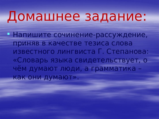 Домашнее задание: Напишите сочинение-рассуждение, приняв в качестве тезиса слова  известного лингвиста Г. Степанова: «Словарь языка свидетельствует, о  чём думают люди, а грамматика – как они думают». 