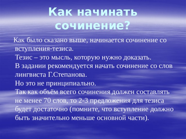 Как начинать сочинение?  Как было сказано выше, начинается сочинение со вступления-тезиса.  Тезис – это мысль, которую нужно доказать.  В задании рекомендуется начать сочинение со слов лингвиста Г.Степанова.  Но это не принципиально.  Так как объём всего сочинения должен составлять не менее 70 слов, то 2-3 предложения для тезиса будет достаточно (помните, что вступление должно быть значительно меньше основной части). 