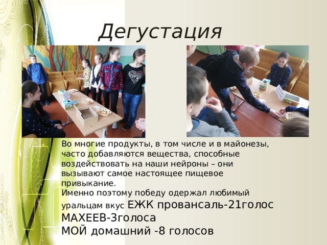 Дегустация Во многие продукты, в том числе и в майонезы, часто добавляются вещества, способные воздействовать на наши нейроны – они вызывают самое настоящее пищевое привыкание. Именно поэтому победу одержал любимый уральцам вкус ЕЖК провансаль-21голос МАХЕЕВ-3голоса МОЙ домашний -8 голосов 