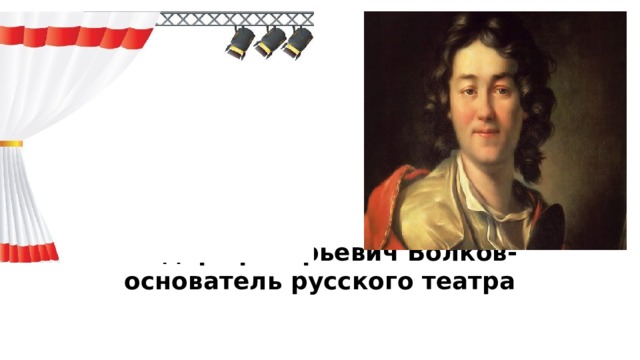 Фёдор Григорьевич Волков- основатель русского театра