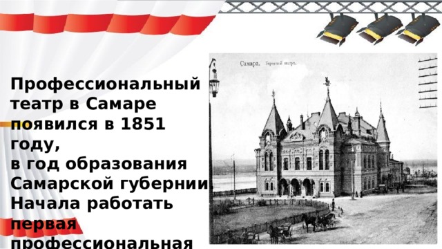 Профессиональный театр в Самаре  появился в 1851 году,  в год образования Самарской губернии. Начала работать первая профессиональная труппа, которая выступала в доме купца Лебедева .