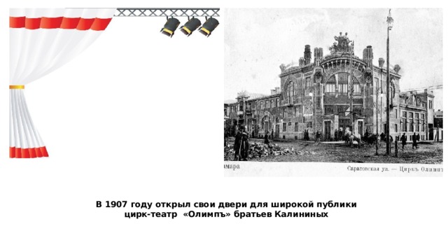 В 1907 году открыл свои двери для широкой публики  цирк-театр «Олимпъ» братьев Калининых