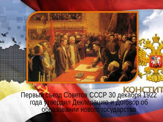  Первый съезд Советов СССР 30 декабря 1922 года утвердил Декларацию и Договор об образовании нового государства 