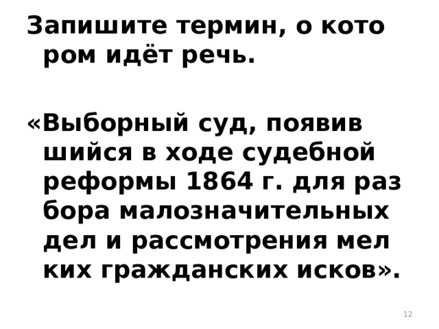 За­пи­ши­те тер­мин, о ко­то­ром идёт речь.   «Вы­бор­ный суд, по­явив­ший­ся в ходе су­деб­ной ре­фор­мы 1864 г. для раз­бо­ра ма­ло­зна­чи­тель­ных дел и рас­смот­ре­ния мел­ких граж­дан­ских исков».  