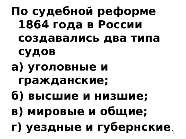 По судебной реформе 1864 года в России создавались два типа судов а) уголовные и гражданские; б) высшие и низшие; в) мировые и общие; г) уездные и губернские .  