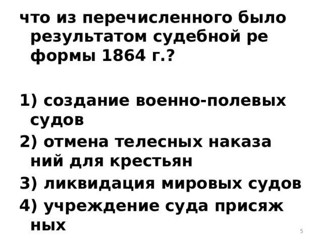 что из пе­ре­чис­лен­но­го было ре­зуль­та­том су­деб­ной ре­фор­мы 1864 г.?  1) со­зда­ние во­ен­но-по­ле­вых судов 2) от­ме­на те­лес­ных на­ка­за­ний для кре­стьян 3) лик­ви­да­ция ми­ро­вых судов 4) учре­жде­ние суда при­сяж­ных  