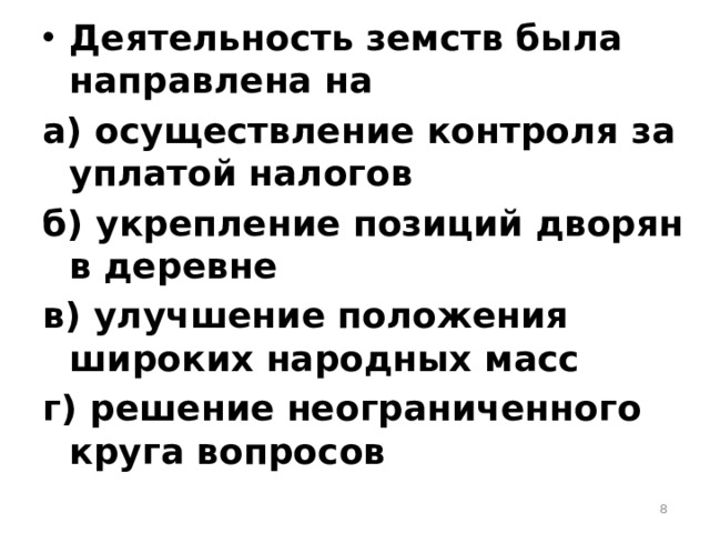 Деятельность земств была направлена на а) осуществление контроля за уплатой налогов б) укрепление позиций дворян в деревне в) улучшение положения широких народных масс г) решение неограниченного круга вопросов  