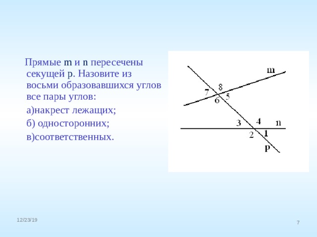  Прямые m и n пересечены секущей р . Назовите из восьми образовавшихся углов все пары углов:  а)накрест лежащих;  б) односторонних;  в)соответственных. 