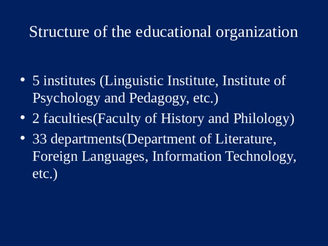Structure of the educational organization 5 institutes (Linguistic Institute, Institute of Psychology and Pedagogy, etc.) 2 faculties(Faculty of History and Philology) 33 departments(Department of Literature, Foreign Languages, Information Technology, etc.) 