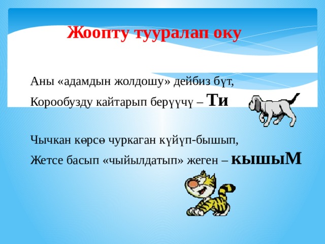 Жоопту тууралап оку Аны «адамдын жолдошу» дейбиз бүт, Корообузду кайтарып берүүчү – Ти  Чычкан көрсө чуркаган күйүп-бышып, Жетсе басып «чыйылдатып» жеген – кышыМ  