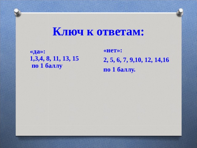 Ключ к ответам: «нет»: 2, 5, 6, 7, 9,10, 12, 14,16 по 1 баллу. «да»: 1,3,4, 8, 11, 13, 15 по 1 баллу 