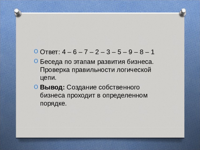 Ответ: 4 – 6 – 7 – 2 – 3 – 5 – 9 – 8 – 1 Беседа по этапам развития бизнеса. Проверка правильности логической цепи. Вывод: Создание собственного бизнеса проходит в определенном порядке.  