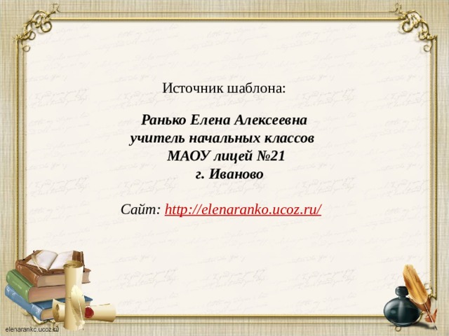 Источник шаблона:  Ранько Елена Алексеевна учитель начальных классов МАОУ лицей №21  г. Иваново  Сайт: http://elenaranko.ucoz.ru/  