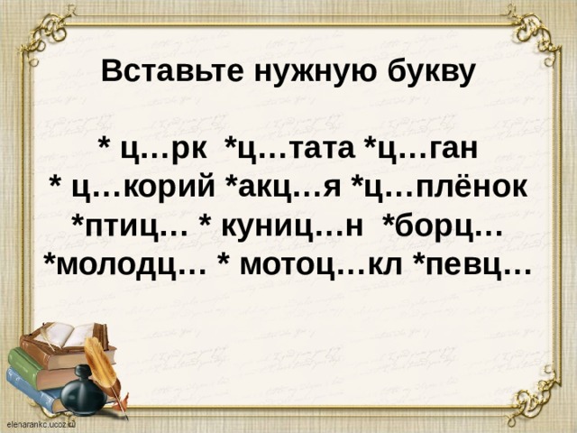 Вставьте нужную букву   * ц…рк *ц…тата *ц…ган  * ц…корий *акц…я *ц…плёнок  *птиц… * куниц…н *борц…  *молодц… * мотоц…кл *певц… 