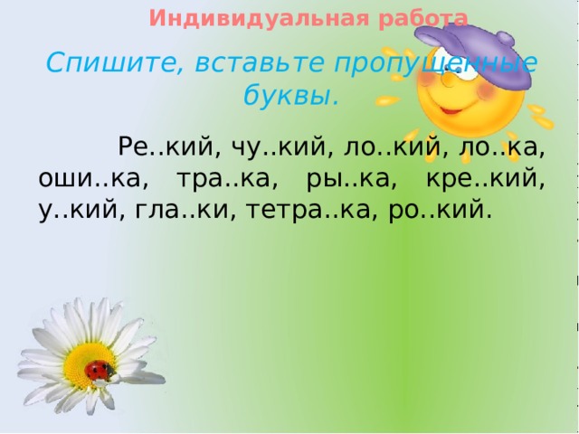 Индивидуальная работа Спишите, вставьте пропущенные буквы.  Ре..кий, чу..кий, ло..кий, ло..ка, оши..ка, тра..ка, ры..ка, кре..кий, у..кий, гла..ки, тетра..ка, ро..кий. 