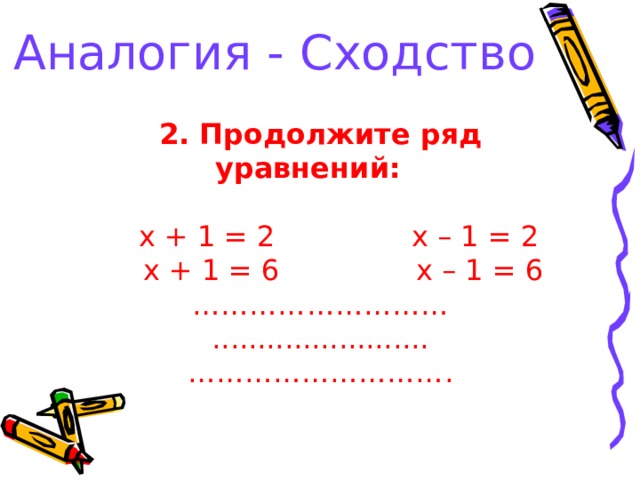Аналогия - Сходство 2. Продолжите ряд уравнений:   x + 1 = 2 x – 1 = 2  x + 1 = 6 x – 1 = 6 ……………………… ........................ ……………………… . 